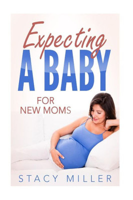 Expecting A Baby For New Moms (Parenting, Baby Guide, New Parent Books, Childbirth, Motherhood)