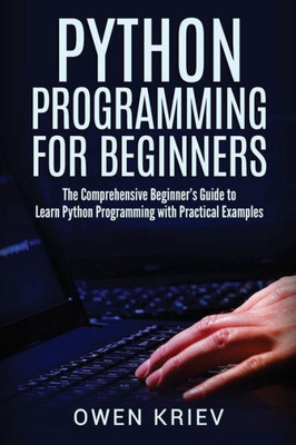 Python Programming For Beginners: The Comprehensive Beginner?S Guide To Learn Python Programming With Practical Examples