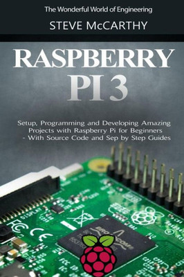 Raspberry Pi 3: Setup, Programming And Developing Amazing Projects With Raspberry Pi For Beginners - With Source Code And Step By Step Guides (The Wonderful World Of Engineering)