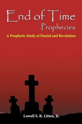 End Of Time Prophecies: A Prophetic Study Of Daniel And Revelation