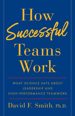 How Successful Teams Work: What Science Says About Leadership And High-Performance Teamwork