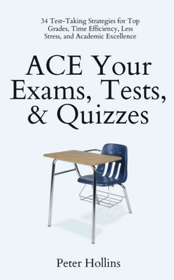 Ace Your Exams, Tests, & Quizzes: 34 Test-Taking Strategies For Top Grades, Time Efficiency, Less Stress, And Academic Excellence