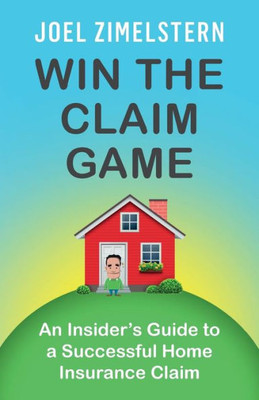 Win The Claim Game: An Insider's Guide To A Successful Home Insurance Claim
