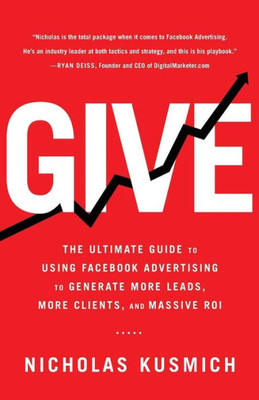 Give: The Ultimate Guide To Using Facebook Advertising To Generate More Leads, More Clients, And Massive Roi
