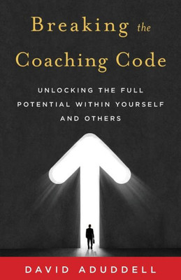 Breaking The Coaching Code: Unlocking The Full Potential Within Yourself And Others