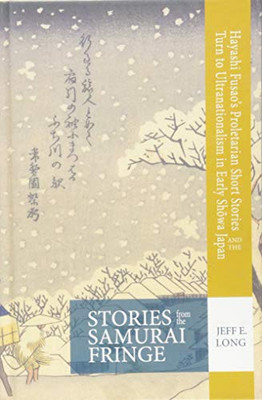 Stories from the Samurai Fringe: Hayashi Fusao's Proletarian Short Stories and the Turn to Ultranationalism in Early Sh?wa Japan (Cornell East Asia Series)