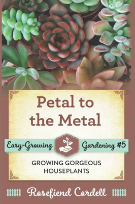 Petal To The Metal: Growing Gorgeous Houseplants (Easy-Growing Gardening Series) (Volume 5)
