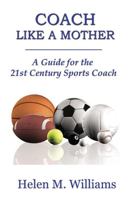 Coach Like A Mother 2Nd Edition: A Guide For The 21St Century Sports Coach