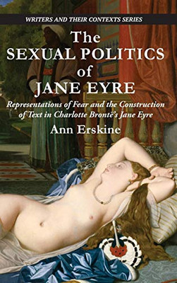 The Sexual Politics of Jane Eyre: Representations of Fear and the Construction of Text in Charlotte Brontë’s Jane Eyre (Writers and Their Contexts)