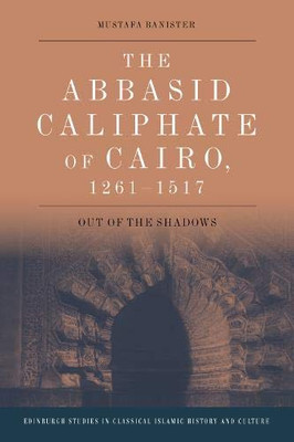 The Abbasid Caliphate of Cairo, 1261-1517: Out of the Shadows (Edinburgh Studies in Classical Islamic History and Culture)
