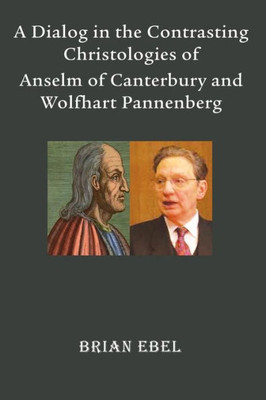 A Dialog In The Contrasting Christologies Of Anselm Of Canterbury And Wolfhart Pannenberg