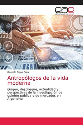Antropólogos de la vida moderna: Origen, despliegue, actualidad y perspectivas de la investigación de opinión pública y de mercados en Argentina (Spanish Edition)