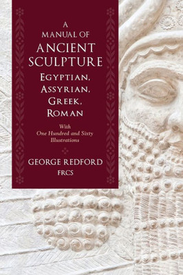 A Manual Of Ancient Sculpture, Egyptian, Assyrian, Greek, Roman: With One Hundred And Sixty Illustrations