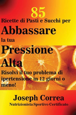 85 Ricette Di Pasti E Succhi Per Abbassare La Tua Pressione Alta: Risolvi Il Tuo Problema Di Ipertensione In 12 Giorni O Meno! (Italian Edition)