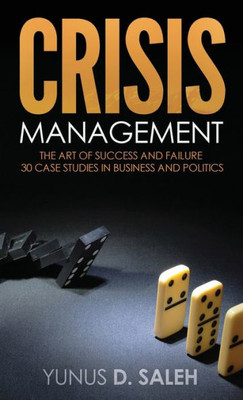 Crisis Management: The Art Of Success & Failure: 30 Case Studies In Business & Politics