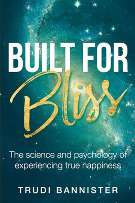 Built For Bliss: The Science And Psychology Of Experiencing True Happiness