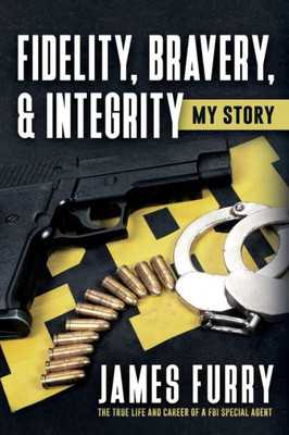 Fidelity, Bravery, & Integrity: My Story: The True Life And Career Of A Fbi Special Agent