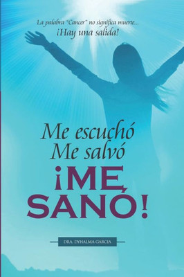 Me Escuchó. Me Salvó. ¡Me Sanó!: La Palabra Cancer No Significa Muerte... ¡Hay Una Salida! (Spanish Edition)