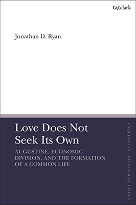 Love Does Not Seek Its Own: Augustine, Economic Division, and the Formation of a Common Life (T&T Clark Enquiries in Theological Ethics)
