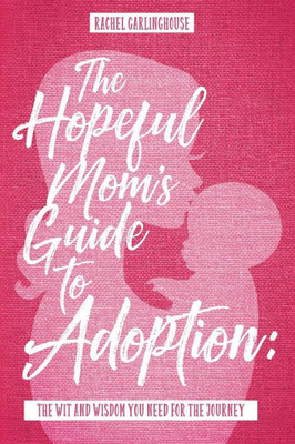 The Hopeful Mom's Guide To Adoption: The Wit & Wisdom You Need For The Journey