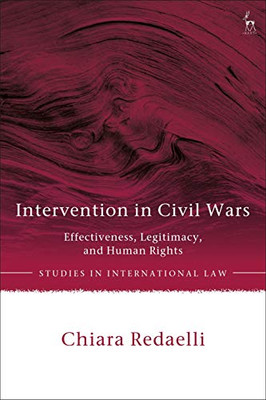 Intervention in Civil Wars: Effectiveness, Legitimacy, and Human Rights (Studies in International Law)