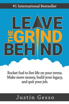 Leave The Grind Behind: Rocket Fuel To Live Life On Your Terms. Make More Money, Build Your Legacy, And Quit Your Job