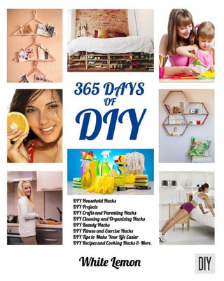 Diy: 365 Days Of Diy: A Collection Of Diy, Diy Household Hacks, Diy Cleaning And Organizing, Diy Projects, And More Diy Tips To Make Your Life Easier (With Over 45 Diy Christmas Gift Ideas)