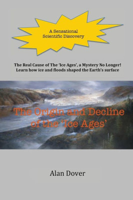 The Origin And Decline Of The 'Ice Ages': The Real Cause Of The 'Ice Ages' Discovered - A Mystery No Longer