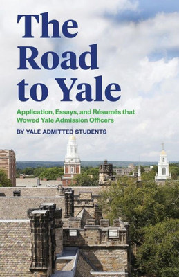 The Road To Yale: Application, Essays, And Resumes That Wowed Yale Admission Officers