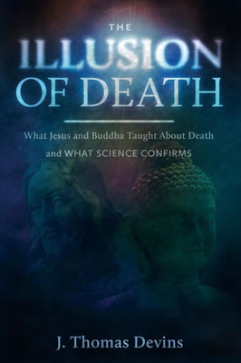 The Illusion Of Death: What Jesus And Buddha Taught About Death And What Science Confirms