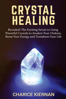 Crystal Healing: Revealed! The Exciting Secret To Using Powerful Crystals To Awaken Your Chakras, Boost Your Energy And Transform Your Life