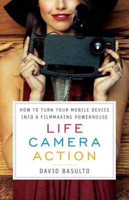 Life. Camera. Action.: How To Turn Your Mobile Device Into A Filmmaking Powerhouse