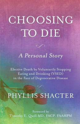 Choosing To Die: A Personal Story: Elective Death By Voluntarily Stopping Eating And Drinking (Vsed) In The Face Of Degenerative Disease