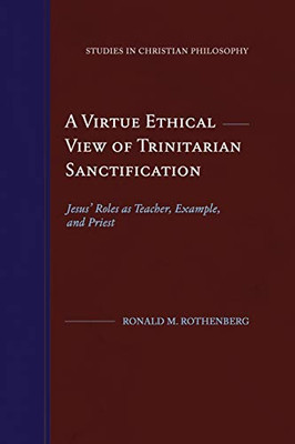 A Virtue Ethical View of Trinitarian Sanctification: Jesus' Roles as Teacher, Example, and Priest (Studies in Christian Philosophy)