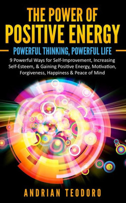 The Power Of Positive Energy: Powerful Thinking,Powerful Life: 9 Powerful Ways For Self-Improvement,Increasing Self-Esteem,& Gaining Positive Energy,Motivation,Forgiveness,Happiness & Peace Of Mind.