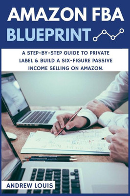 Amazon Fba: Amazon Fba Blueprint: A Step-By-Step Guide To Private Label & Build A Six-Figure Passive Income Selling On Amazon