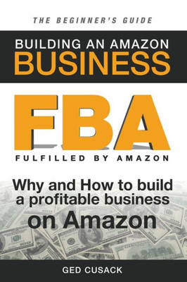 Fba - Building An Amazon Business - The Beginner's Guide: Why And How To Build A Profitable Business On Amazon