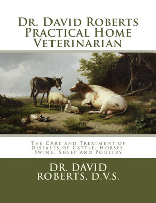 Dr. David Roberts Practical Home Veterinarian: The Care And Treatment Of Diseases Of Cattle, Horses, Swine, Sheep And Poultrydr. David Roberts ... Of Cattle, Horses, Swine, Sheep And Poultry