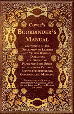 Cowie's Bookbinder's Manual - Containing A Full Description Of Leather And Vellum Binding; Directions For Gilding Of Paper And Book Edges And Numerous ... With A Scale Of Bookbinders' Charges;
