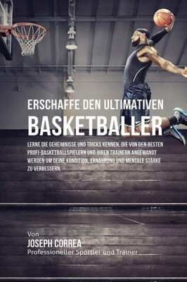 Erschaffe Den Ultimativen Basketballer: Lerne Die Geheimnisse Und Tricks Kennen, Die Von Den Besten Profi-Basketballspielern Und Ihren Trainern ... Mentale Stärke Zu Verbessern (German Edition)