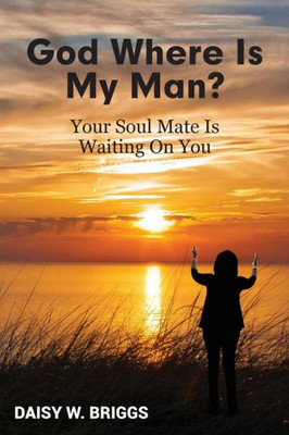 God, Where Is My Man?: Your Soul Mate Is Waiting On You