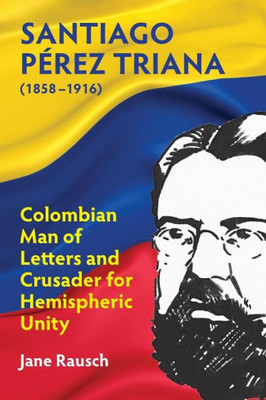 Santiago Perez Triana (1858-1916): Colombian Man Of Letters And Crusader For Hemispheric Unity