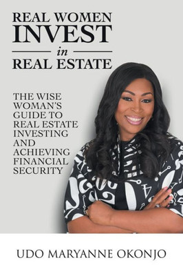 Real Women Invest In Real Estate: The Wise Woman's Guide To Real Estate Investing And Achieving Financial Security