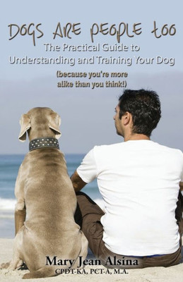 Dogs Are People Too: The Practical Guide To Understanding And Training Your Dog (Because You'Re More Alike Than You Think!)