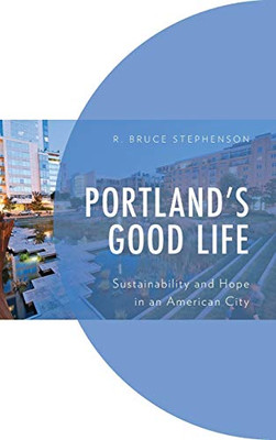 Portland's Good Life: Sustainability and Hope in an American City (Environment and Society)