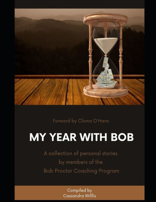 My Year With Bob: A Collection Of Personal Stories By Members Of The Bob Proctor Coaching Program