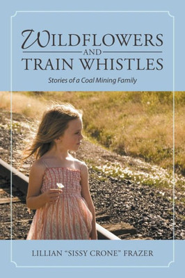 Wildflowers And Train Whistles: Stories Of A Coal Mining Family