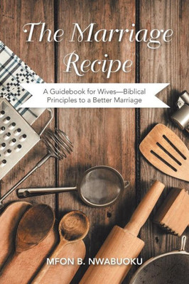The Marriage Recipe: A Guidebook For WivesBiblical Principles To A Better Marriage