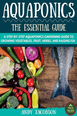 Aquaponics: The Essential Aquaponics Guide: A Step-By-Step Aquaponics Gardening Guide To Growing Vegetables, Fruit, Herbs, And Raising Fish