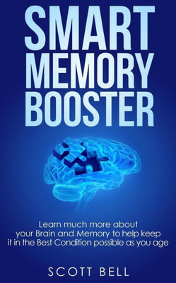 Smart Memory Booster: Learn Much More About Your Brain And Memory To Help Keep It In The Best Condition Possible As You Age